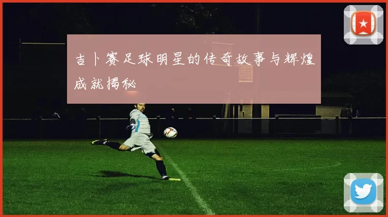吉卜赛足球明星的传奇故事与辉煌成就揭秘
