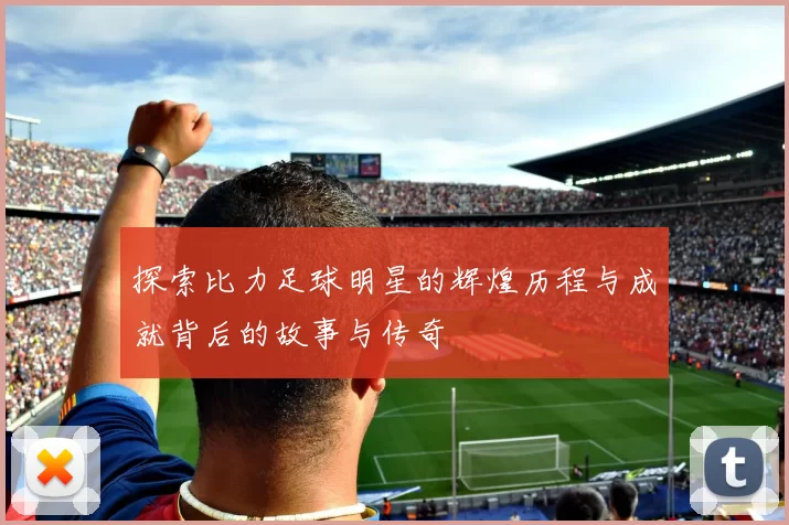 探索比力足球明星的辉煌历程与成就背后的故事与传奇