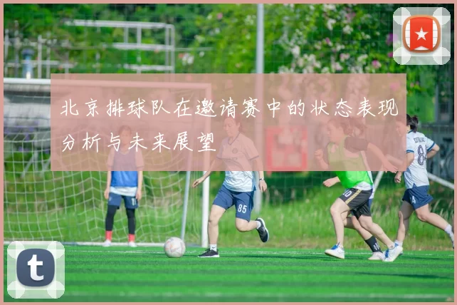 北京排球队在邀请赛中的状态表现分析与未来展望