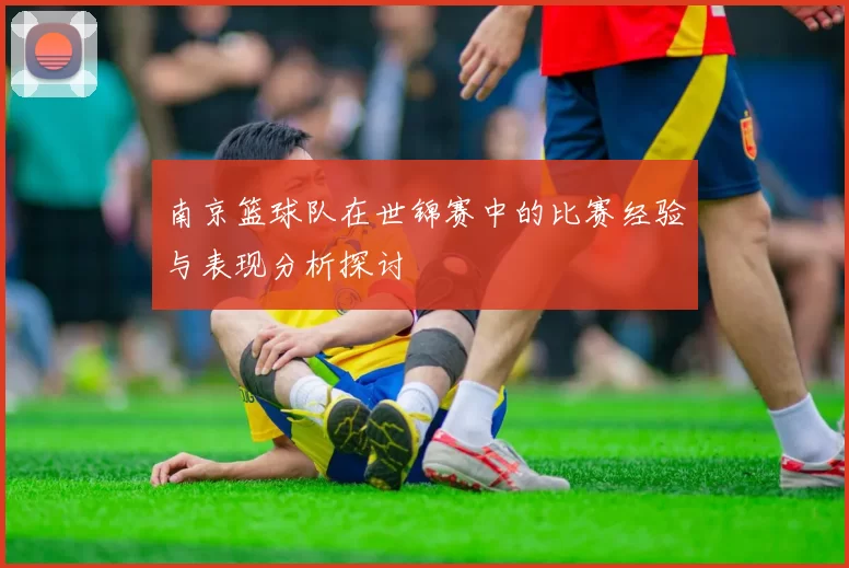 南京篮球队在世锦赛中的比赛经验与表现分析探讨
