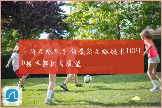 上海足球队引领最新足球战术TOP10榜单解析与展望