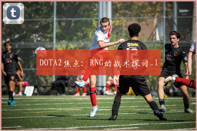 DOTA2焦点：RNG的战术探讨_1