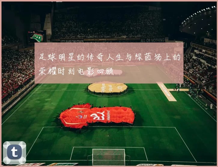 足球明星的传奇人生与绿茵场上的荣耀时刻电影回顾