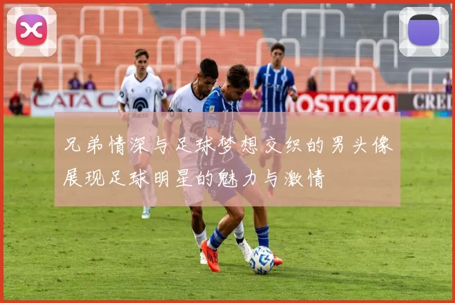 兄弟情深与足球梦想交织的男头像展现足球明星的魅力与激情