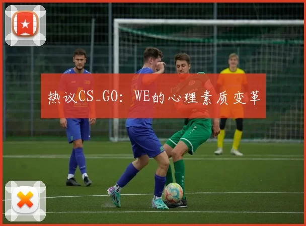 热议CS_GO：WE的心理素质变革