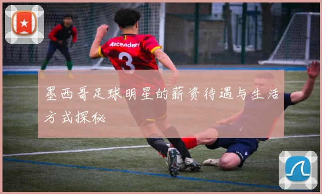 墨西哥足球明星的薪资待遇与生活方式探秘