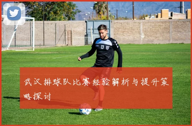 武汉排球队比赛经验解析与提升策略探讨