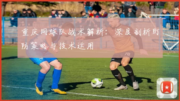 重庆网球队战术解析：深度剖析盯防策略与技术运用