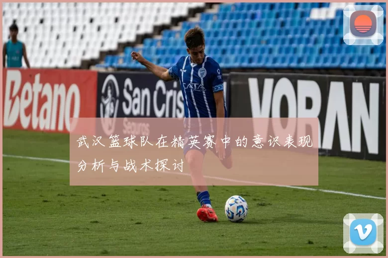 武汉篮球队在精英赛中的意识表现分析与战术探讨